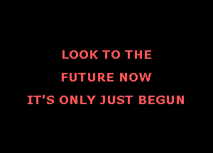 LOOK TO THE

FUTURE NOW
IT'S ONLY JUST BEGUN