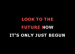 LOOK TO THE

FUTURE NOW
IT'S ONLY JUST BEGUN