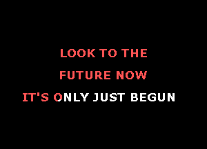 LOOK TO THE

FUTURE NOW
IT'S ONLY JUST BEGUN