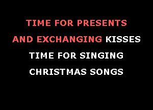 TIME FOR PRESENTS
AND EXCHANGING KISSES
TIME FOR SINGING
CHRISTMAS SONGS