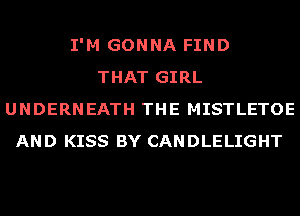 I'M GONNA FIND
THAT GIRL
UNDERNEATH THE MISTLETOE
AND KISS BY CANDLELIGHT