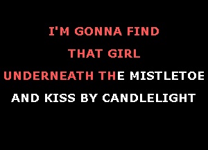 I'M GONNA FIND
THAT GIRL
UNDERNEATH THE MISTLETOE
AND KISS BY CANDLELIGHT