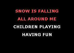 SNOW IS FALLING
ALL AROUND ME

CHILDREN PLAYING
HAVING FUN