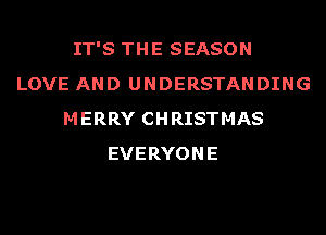 IT'S THE SEASON
LOVE AND UNDERSTANDING
MERRY CHRISTMAS
EVERYONE