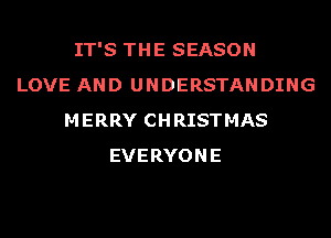IT'S THE SEASON
LOVE AND UNDERSTANDING
MERRY CHRISTMAS
EVERYONE