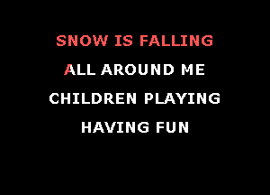 SNOW IS FALLING
ALL AROUND ME

CHILDREN PLAYING
HAVING FUN