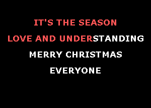 IT'S THE SEASON
LOVE AND UNDERSTANDING
MERRY CHRISTMAS
EVERYONE