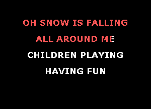 OH SNOW IS FALLING
ALL AROUND ME

CHILDREN PLAYING
HAVING FUN
