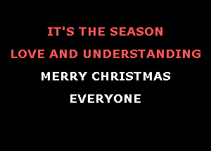 IT'S THE SEASON
LOVE AND UNDERSTANDING
MERRY CHRISTMAS
EVERYONE