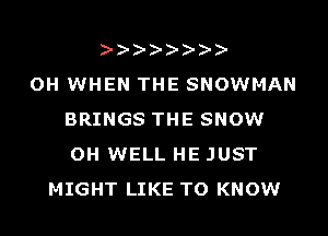OH WHEN THE SNOWMAN
BRINGS THE SNOW
OH WELL HE JUST

MIGHT LIKE TO KNOW