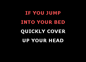 IF YOU JUMP
INTO YOUR BED

QUICKLY COVER
up YOUR HEAD