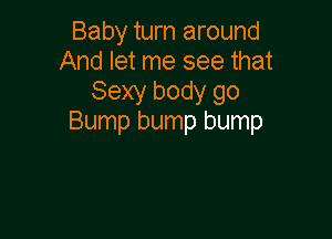 Baby turn around
And let me see that
Sexy body go

Bump bump bump