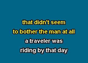 that didn't seem

to bother the man at all

a traveler was
riding by that day