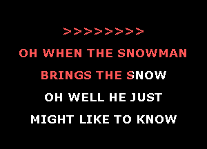 OH WHEN THE SNOWMAN
BRINGS THE SNOW
OH WELL HE JUST

MIGHT LIKE TO KNOW