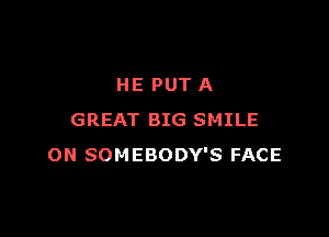 HE PUT A

GREAT BIG SMILE
ON SOMEBODY'S FACE