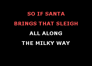 SO IF SANTA
BRINGS THAT SLEIGH

ALL ALONG
THE MILKY WAY