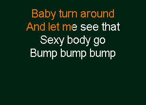 Baby turn around
And let me see that
Sexy body go

Bump bump bump