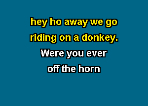 hey ho away we go
riding on a donkey.

Were you ever
off the horn