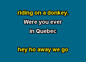 riding on a donkey.
Were you ever
in Quebec

hey ho away we go