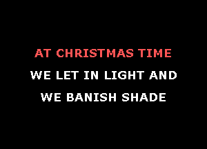 AT CHRISTMAS TIME
WE LET IN LIGHT AND
WE BANISH SHADE