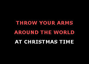 THROW YOUR ARMS

AROUND THE WORLD
AT CHRISTMAS TIME