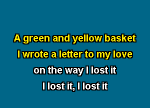 A green and yellow basket

I wrote a letter to my love
on the way I lost it
llost it, I lost it