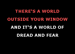 THERE'S A WORLD
OUTSIDE YOUR WINDOW
AND IT'S A WORLD OF
DREAD AND FEAR