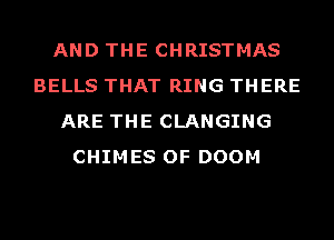 AND THE CHRISTMAS
BELLS THAT RING THERE
ARE THE CLANGING
CHIMES OF DOOM