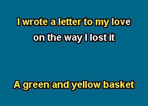 I wrote a letter to my love

on the way I lost it

A green and yellow basket
