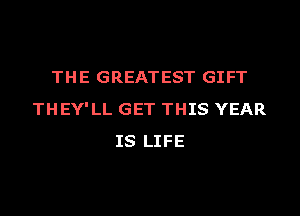 THE GREATEST GIFT
THEY'LL GET THIS YEAR
IS LIFE