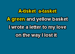 A-tisket a-tasket
A green and yellow basket

I wrote a letter to my love
on the way I lost it
