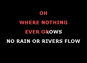 OH
WHERE NOTHING

EVER GROWS
NO RAIN 0R RIVERS FLOW