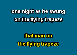 one night as he swung
on the flying trapeze

that man on

the flying trapeze