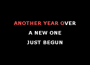 ANOTHER YEAR OVER

A NEW ONE
JUST BEGUN