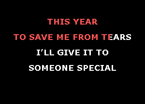 THIS YEAR
TO SAVE ME FROM TEARS
I'LL GIVE IT TO
SOMEONE SPECIAL