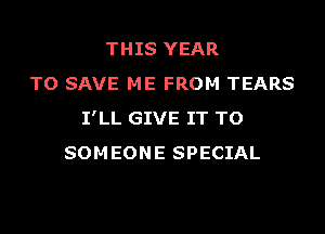 THIS YEAR
TO SAVE ME FROM TEARS
I'LL GIVE IT TO
SOMEONE SPECIAL