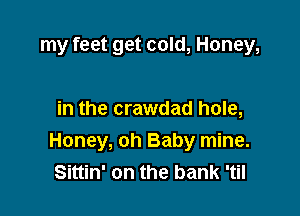 my feet get cold, Honey,

in the crawdad hole,
Honey, oh Baby mine.
Sittin' on the bank 'til