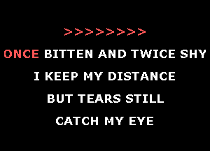 ONCE BITTEN AND TWICE SHY
I KEEP MY DISTANCE
BUT TEARS STILL
CATCH MY EYE