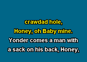 crawdad hole,

Honey, oh Baby mine.
Yonder comes a man with
a sack on his back, Honey,