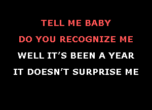 TELL ME BABY
DO YOU RECOGNIZE ME
WELL IT'S BEEN A YEAR
IT DOESN'T SURPRISE ME