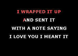 I WRAPPED IT UP
AND SENT IT
WITH A NOTE SAYING
I LOVE YOU I MEANT IT