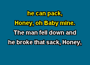 he can pack,
Honey, oh Baby mine.

The man fell down and
he broke that sack, Honey,