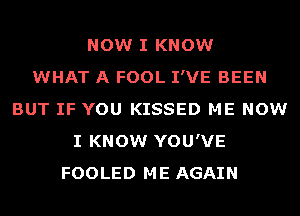 NOW I KNOW
WHAT A FOOL I'VE BEEN
BUT IF YOU KISSED ME NOW
I KNOW YOU'VE
FOOLED ME AGAIN