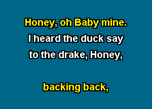 Honey, oh Baby mine.
I heard the duck say

to the drake, Honey,

backing back,