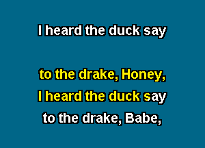 I heard the duck say

to the drake, Honey,
I heard the duck say
to the drake, Babe,