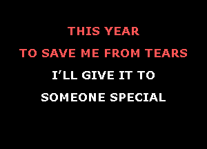 THIS YEAR
TO SAVE ME FROM TEARS
I'LL GIVE IT TO
SOMEONE SPECIAL