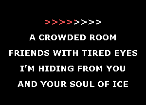 A CROWDED ROOM
FRIENDS WITH TIRED EYES
I'M HIDING FROM YOU
AND YOUR SOUL OF ICE
