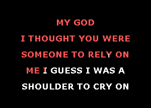MY GOD
I THOUGHT YOU WERE
SOMEONE TO RELY ON
ME I GUESS I WAS A
SHOULDER TO CRY ON