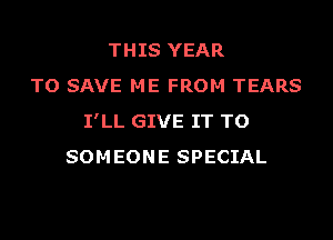 THIS YEAR
TO SAVE ME FROM TEARS
I'LL GIVE IT TO
SOMEONE SPECIAL