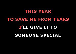 THIS YEAR
TO SAVE ME FROM TEARS
I'LL GIVE IT TO
SOMEONE SPECIAL